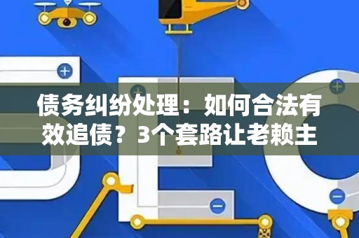 债务纠纷处理：如何合法有效追债？3个套路让老赖主动还钱！