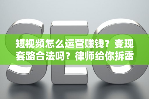 短视频怎么运营赚钱？变现套路合法吗？律师给你拆雷
