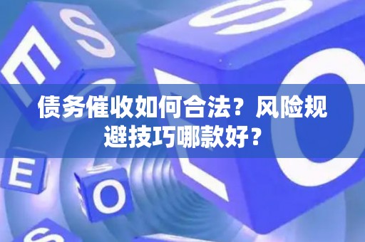 债务催收如何合法？风险规避技巧哪款好？