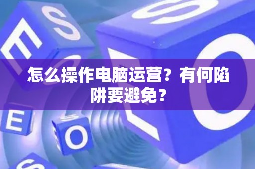 怎么操作电脑运营？有何陷阱要避免？