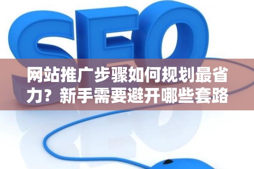网站推广步骤如何规划最省力？新手需要避开哪些套路？