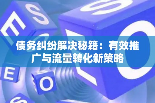 债务纠纷解决秘籍：有效推广与流量转化新策略